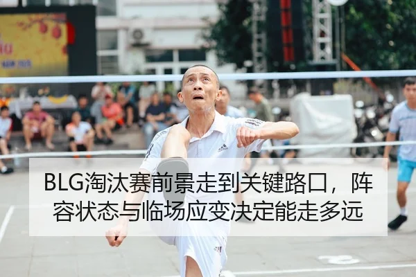 BLG淘汰赛前景走到关键路口，阵容状态与临场应变决定能走多远